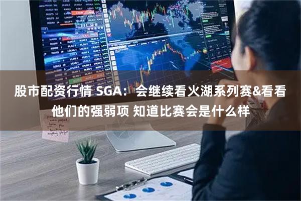 股市配资行情 SGA：会继续看火湖系列赛&看看他们的强弱项 知道比赛会是什么样
