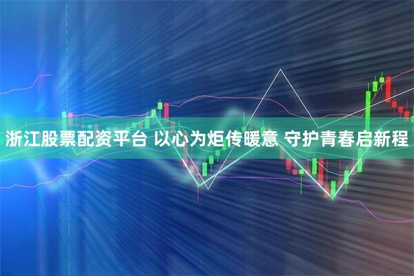 浙江股票配资平台 以心为炬传暖意 守护青春启新程
