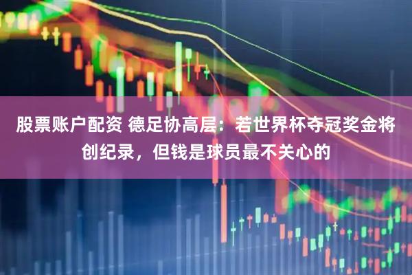 股票账户配资 德足协高层：若世界杯夺冠奖金将创纪录，但钱是球员最不关心的