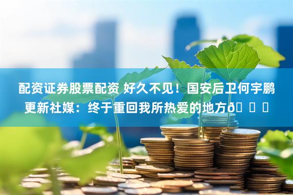 配资证券股票配资 好久不见！国安后卫何宇鹏更新社媒：终于重回我所热爱的地方💚